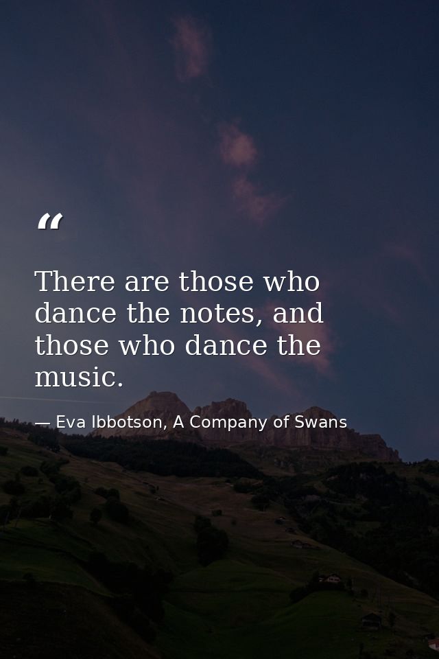 There are those who dance the notes, and those who dance the music. — Eva Ibbotson, A Company of Swans