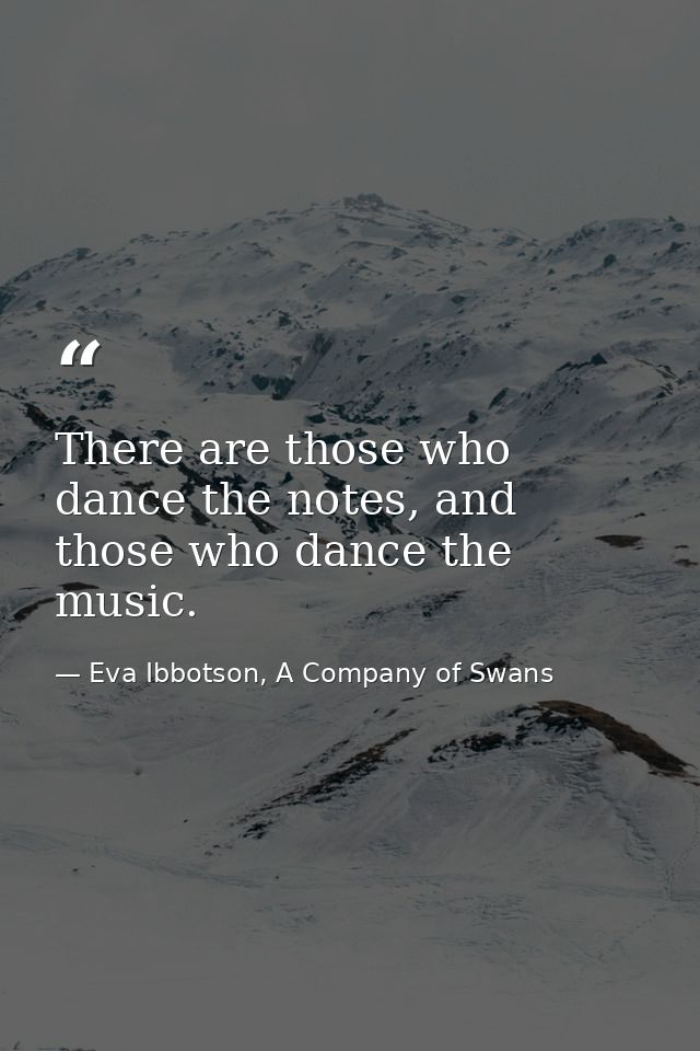 There are those who dance the notes, and those who dance the music. — Eva Ibbotson, A Company of Swans
