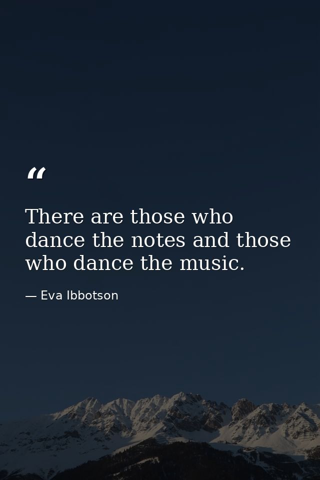 There are those who dance the notes and those who dance the music. — Eva Ibbotson