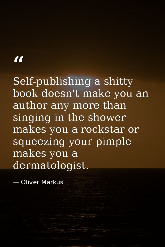 Self-publishing a shitty book doesn't make you an author any more than singing in the shower makes you a rockstar or squ — Oliver Markus