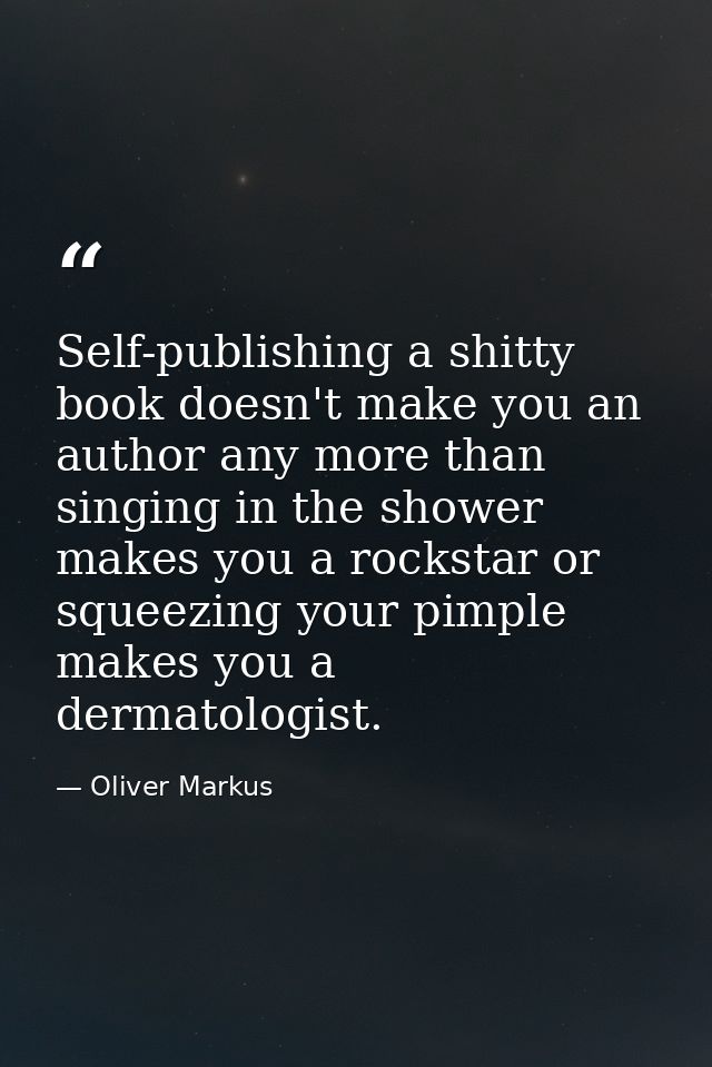 Self-publishing a shitty book doesn't make you an author any more than singing in the shower makes you a rockstar or squ — Oliver Markus
