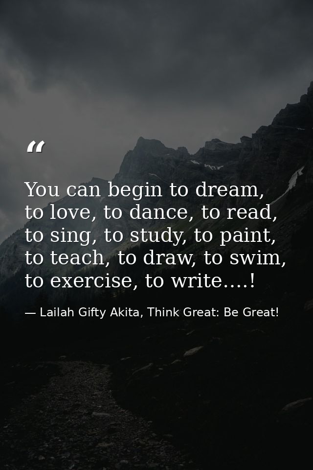 You can begin to dream, to love, to dance, to read, to sing, to study, to paint, to teach, to draw, to swim, to exercise — Lailah Gifty Akita, Think Great: Be Great!
