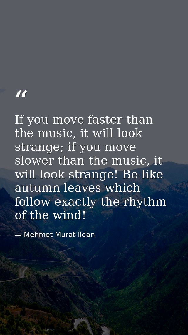 If you move faster than the music, it will look strange; if you move slower than the music, it will look strange! Be lik — Mehmet Murat ildan