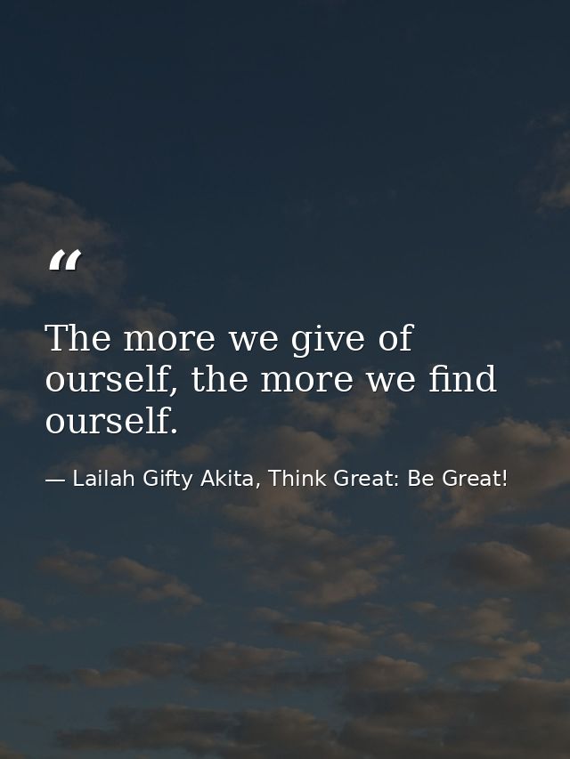 The more we give of ourself, the more we find ourself. — Lailah Gifty Akita, Think Great: Be Great!