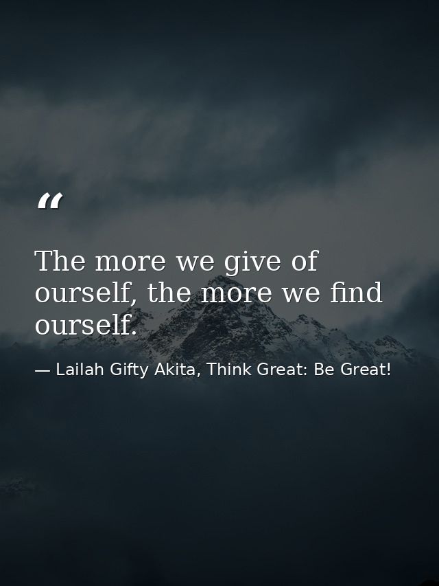 The more we give of ourself, the more we find ourself. — Lailah Gifty Akita, Think Great: Be Great!