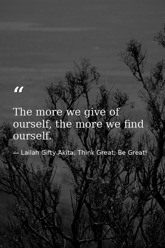 The more we give of ourself, the more we find ourself. — Lailah Gifty Akita, Think Great: Be Great!