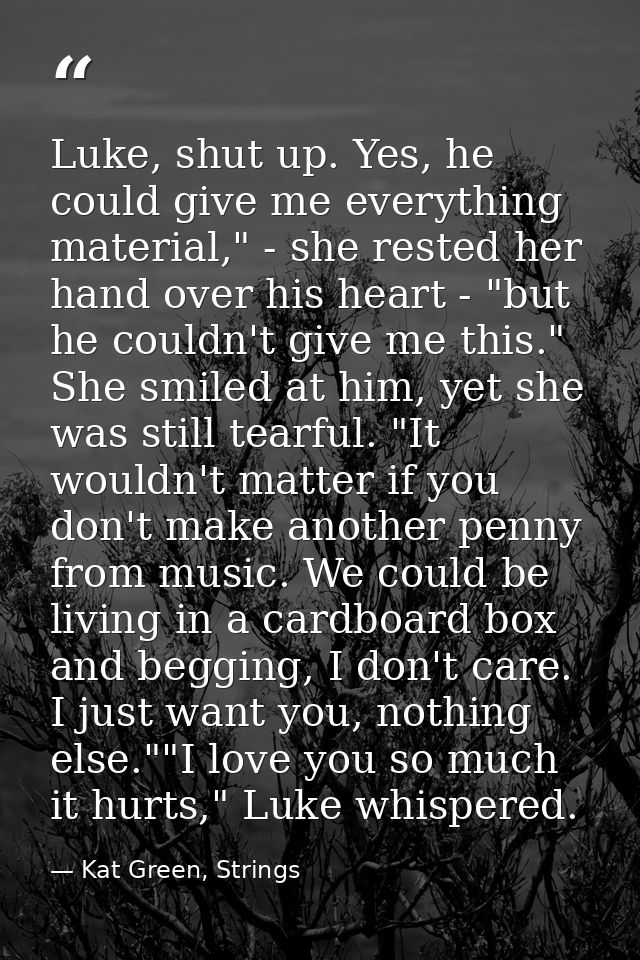 Luke, shut up. Yes, he could give me everything material," - she rested her hand over his heart - "but he couldn't give  — Kat Green, Strings