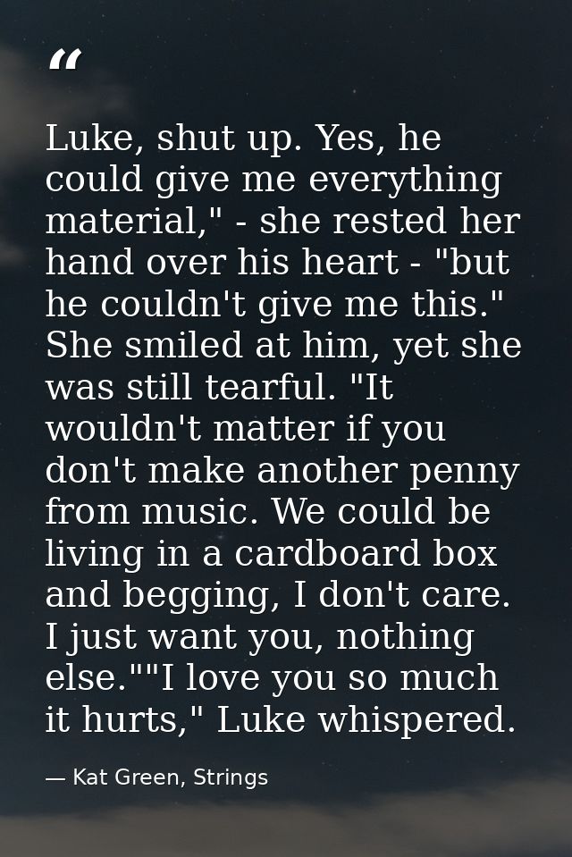 Luke, shut up. Yes, he could give me everything material," - she rested her hand over his heart - "but he couldn't give  — Kat Green, Strings