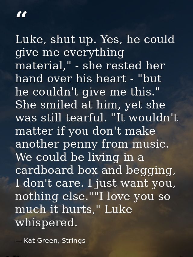 Luke, shut up. Yes, he could give me everything material," - she rested her hand over his heart - "but he couldn't give  — Kat Green, Strings