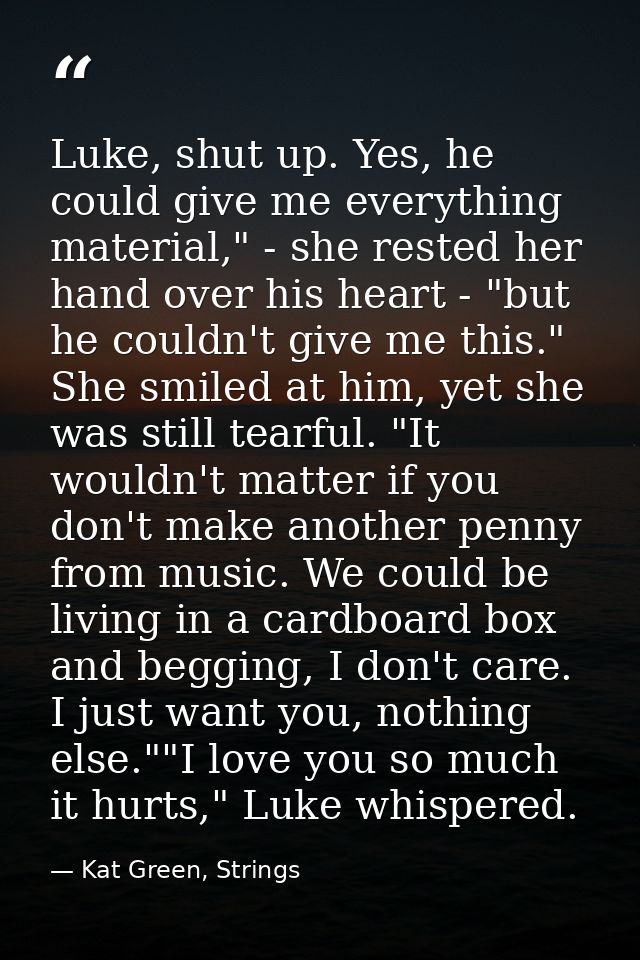 Luke, shut up. Yes, he could give me everything material," - she rested her hand over his heart - "but he couldn't give  — Kat Green, Strings