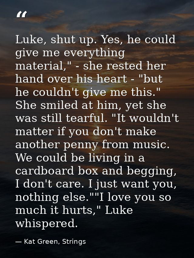 Luke, shut up. Yes, he could give me everything material," - she rested her hand over his heart - "but he couldn't give  — Kat Green, Strings