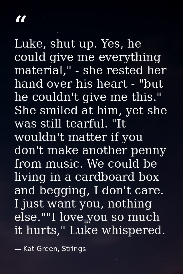 Luke, shut up. Yes, he could give me everything material," - she rested her hand over his heart - "but he couldn't give  — Kat Green, Strings