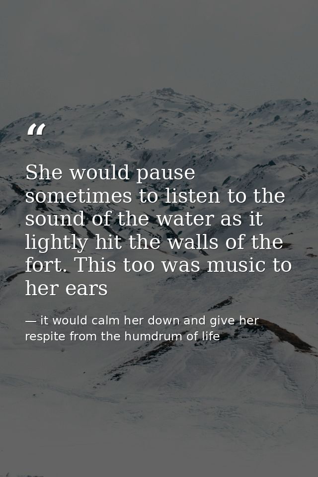 She would pause sometimes to listen to the sound of the water as it lightly hit the walls of the fort. This too was musi — it would calm her down and give her respite from the humdrum of life