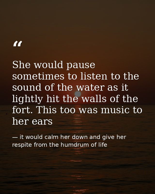 She would pause sometimes to listen to the sound of the water as it lightly hit the walls of the fort. This too was musi — it would calm her down and give her respite from the humdrum of life