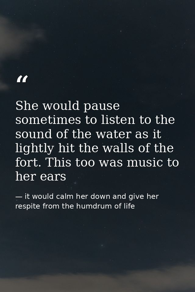 She would pause sometimes to listen to the sound of the water as it lightly hit the walls of the fort. This too was musi — it would calm her down and give her respite from the humdrum of life