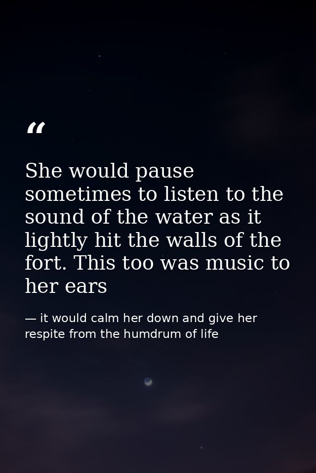 She would pause sometimes to listen to the sound of the water as it lightly hit the walls of the fort. This too was musi — it would calm her down and give her respite from the humdrum of life