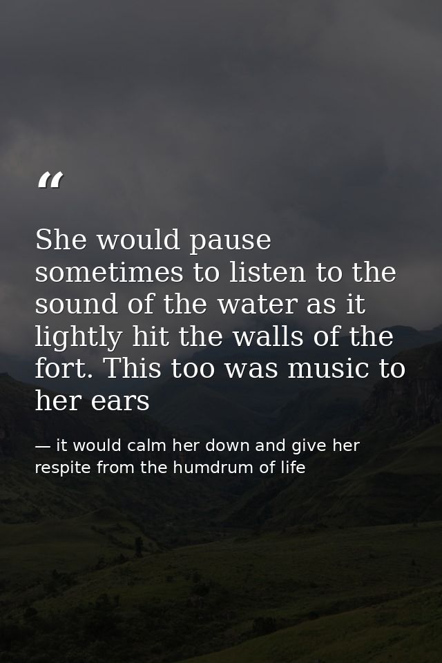 She would pause sometimes to listen to the sound of the water as it lightly hit the walls of the fort. This too was musi — it would calm her down and give her respite from the humdrum of life