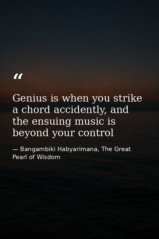 Genius is when you strike a chord accidently, and the ensuing music is beyond your control — Bangambiki Habyarimana, The Great Pearl of Wisdom