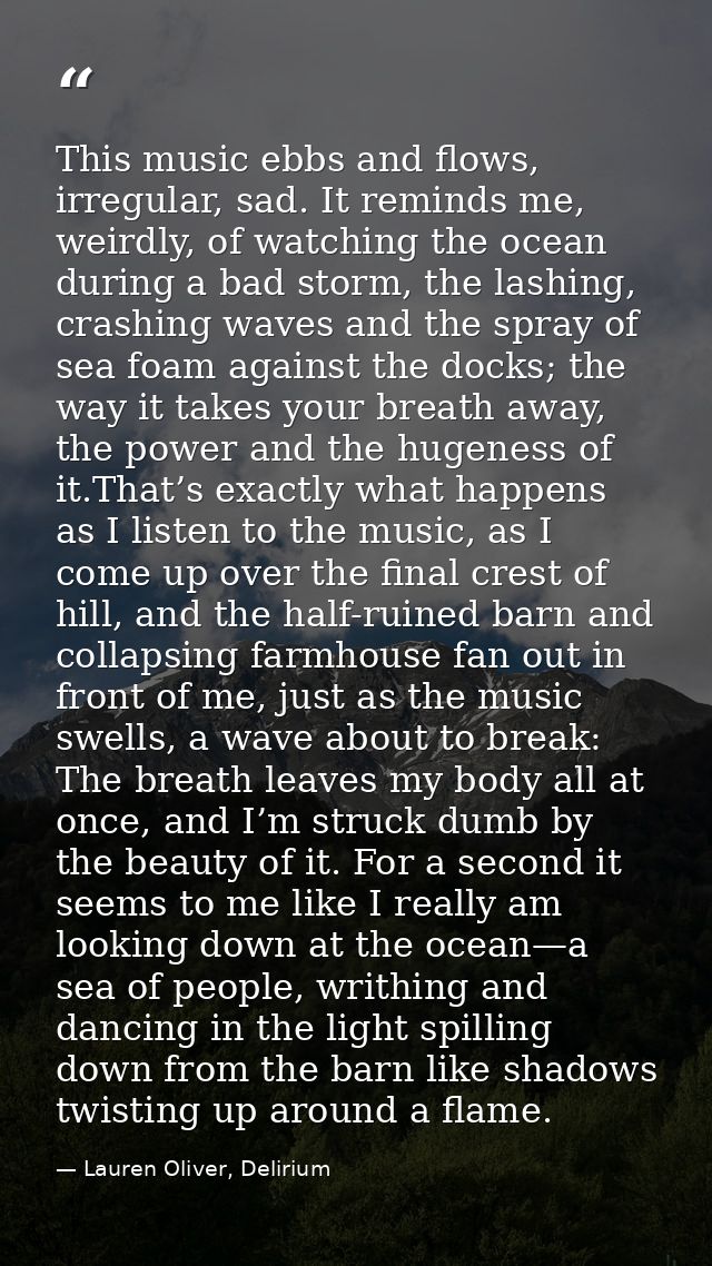 This music ebbs and flows, irregular, sad. It reminds me, weirdly, of watching the ocean during a bad storm, the lashing — Lauren Oliver, Delirium