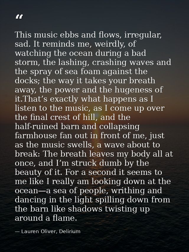 This music ebbs and flows, irregular, sad. It reminds me, weirdly, of watching the ocean during a bad storm, the lashing — Lauren Oliver, Delirium