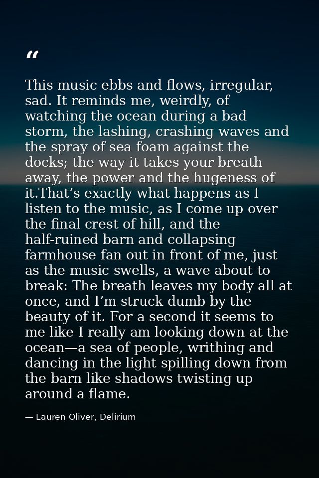 This music ebbs and flows, irregular, sad. It reminds me, weirdly, of watching the ocean during a bad storm, the lashing — Lauren Oliver, Delirium
