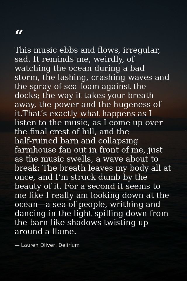 This music ebbs and flows, irregular, sad. It reminds me, weirdly, of watching the ocean during a bad storm, the lashing — Lauren Oliver, Delirium