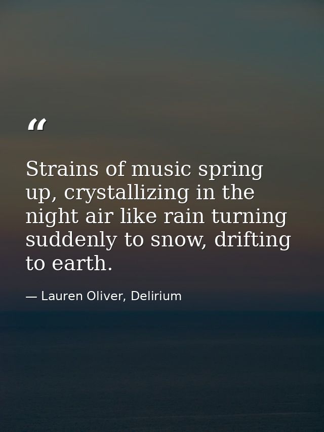 Strains of music spring up, crystallizing in the night air like rain turning suddenly to snow, drifting to earth. — Lauren Oliver, Delirium
