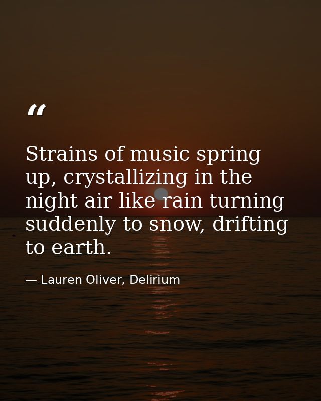 Strains of music spring up, crystallizing in the night air like rain turning suddenly to snow, drifting to earth. — Lauren Oliver, Delirium