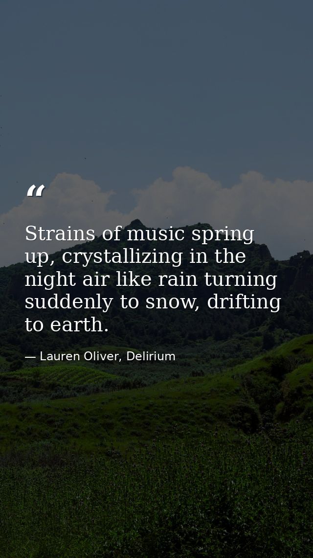 Strains of music spring up, crystallizing in the night air like rain turning suddenly to snow, drifting to earth. — Lauren Oliver, Delirium