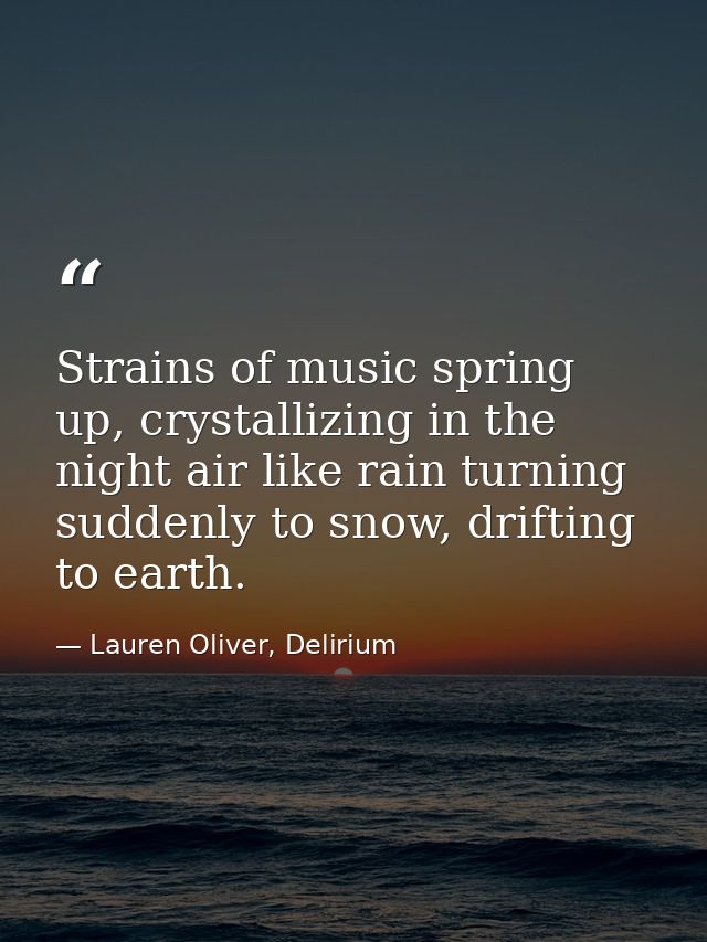 Strains of music spring up, crystallizing in the night air like rain turning suddenly to snow, drifting to earth. — Lauren Oliver, Delirium