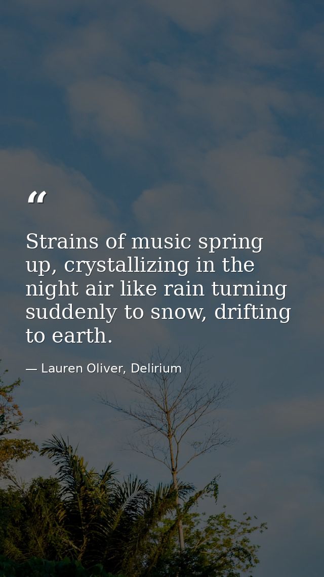 Strains of music spring up, crystallizing in the night air like rain turning suddenly to snow, drifting to earth. — Lauren Oliver, Delirium