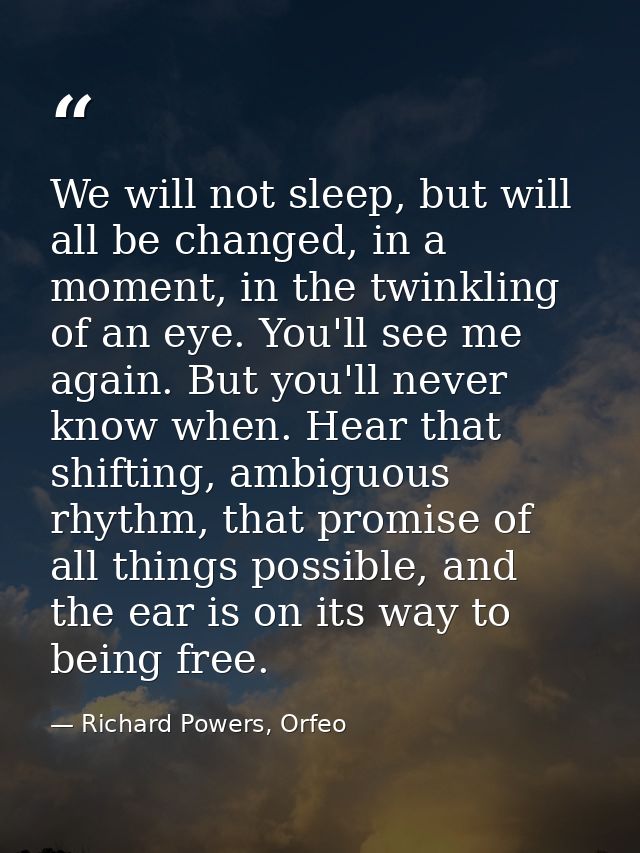 We will not sleep, but will all be changed, in a moment, in the twinkling of an eye. You'll see me again. But you'll nev — Richard Powers, Orfeo