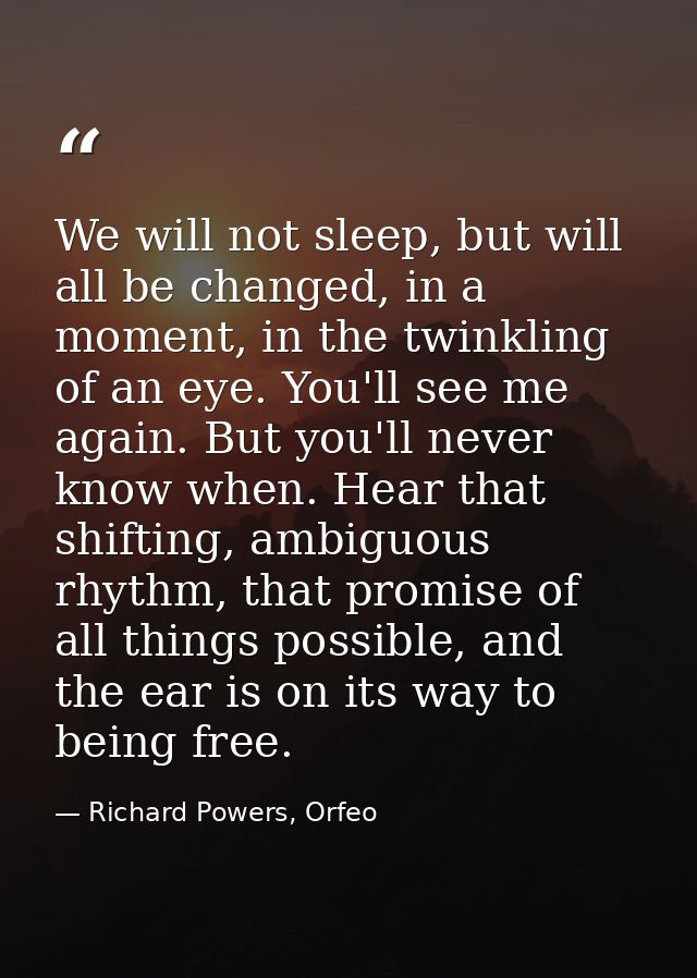 We will not sleep, but will all be changed, in a moment, in the twinkling of an eye. You'll see me again. But you'll nev — Richard Powers, Orfeo