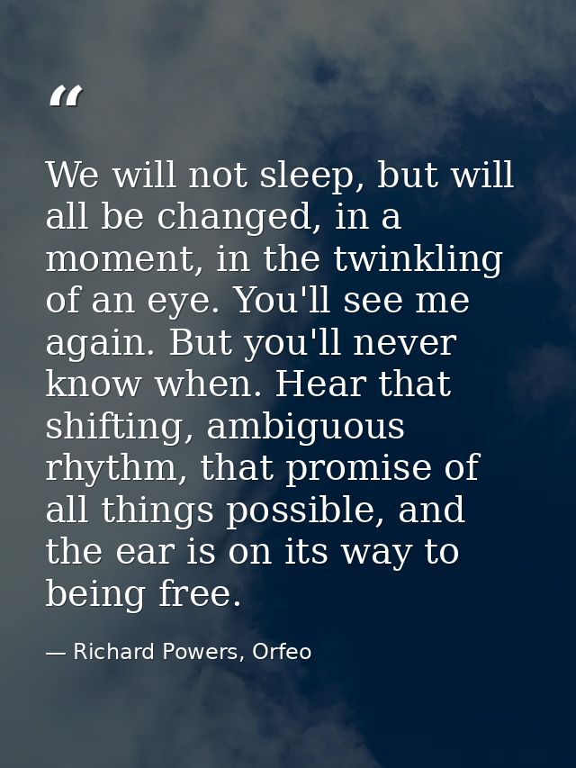 We will not sleep, but will all be changed, in a moment, in the twinkling of an eye. You'll see me again. But you'll nev — Richard Powers, Orfeo