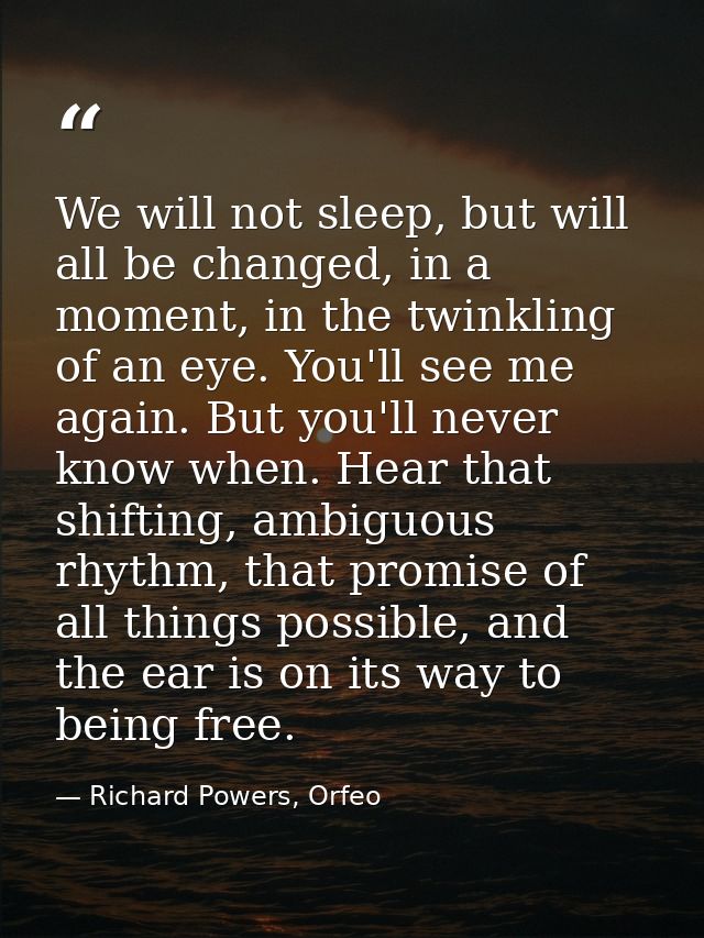 We will not sleep, but will all be changed, in a moment, in the twinkling of an eye. You'll see me again. But you'll nev — Richard Powers, Orfeo