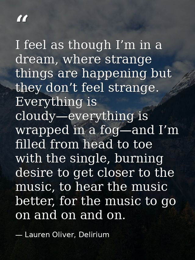 I feel as though I’m in a dream, where strange things are happening but they don’t feel strange. Everything is cloudy—ev — Lauren Oliver, Delirium