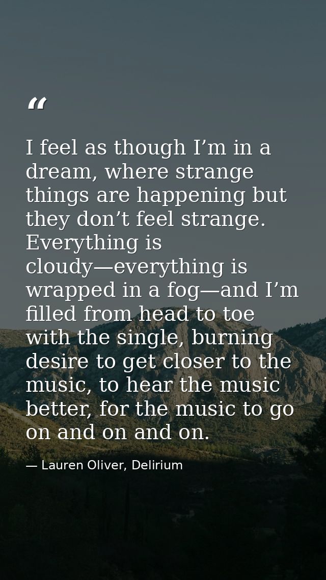 I feel as though I’m in a dream, where strange things are happening but they don’t feel strange. Everything is cloudy—ev — Lauren Oliver, Delirium