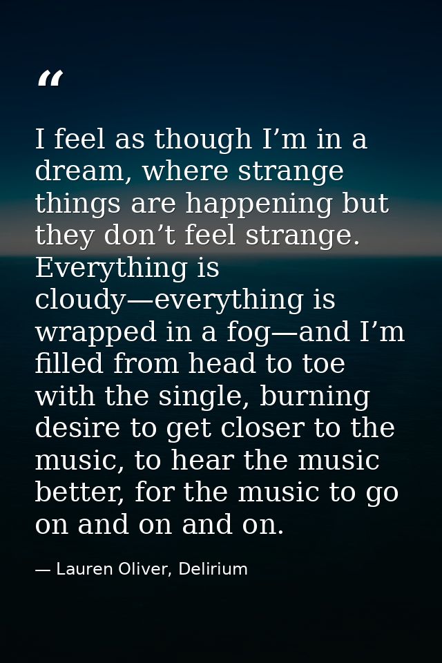 I feel as though I’m in a dream, where strange things are happening but they don’t feel strange. Everything is cloudy—ev — Lauren Oliver, Delirium