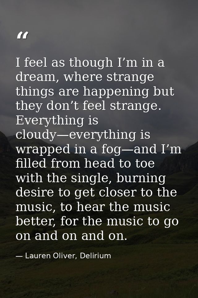 I feel as though I’m in a dream, where strange things are happening but they don’t feel strange. Everything is cloudy—ev — Lauren Oliver, Delirium