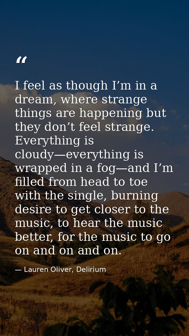 I feel as though I’m in a dream, where strange things are happening but they don’t feel strange. Everything is cloudy—ev — Lauren Oliver, Delirium