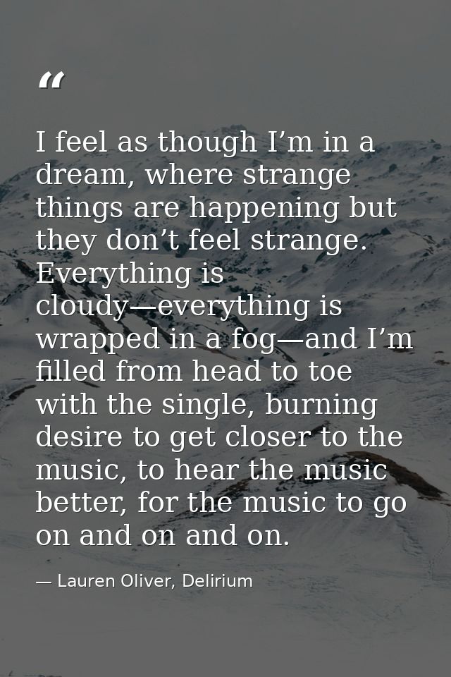 I feel as though I’m in a dream, where strange things are happening but they don’t feel strange. Everything is cloudy—ev — Lauren Oliver, Delirium