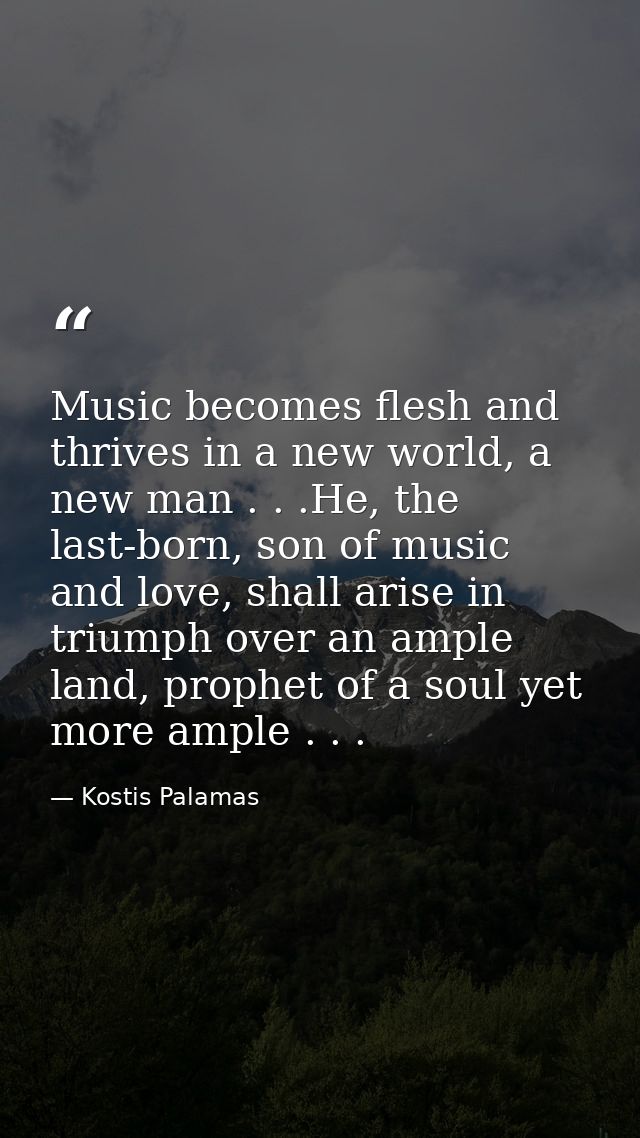Music becomes flesh and thrives in a new world, a new man . . .He, the last-born, son of music and love, shall arise in  — Kostis Palamas