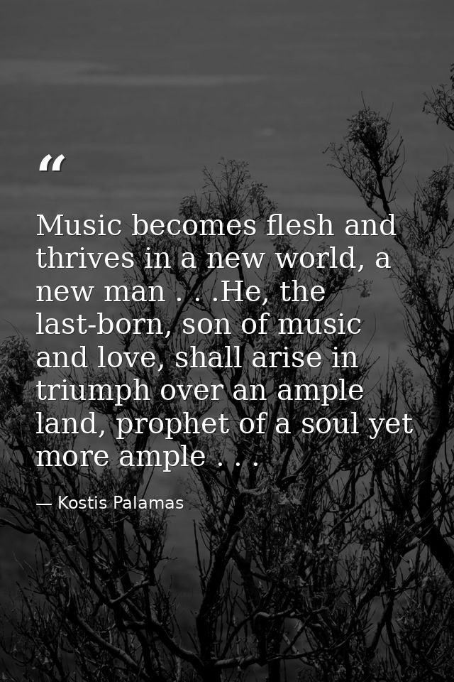 Music becomes flesh and thrives in a new world, a new man . . .He, the last-born, son of music and love, shall arise in  — Kostis Palamas