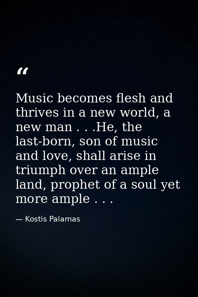 Music becomes flesh and thrives in a new world, a new man . . .He, the last-born, son of music and love, shall arise in  — Kostis Palamas