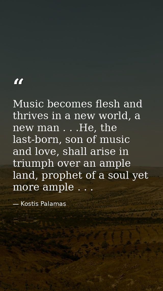 Music becomes flesh and thrives in a new world, a new man . . .He, the last-born, son of music and love, shall arise in  — Kostis Palamas