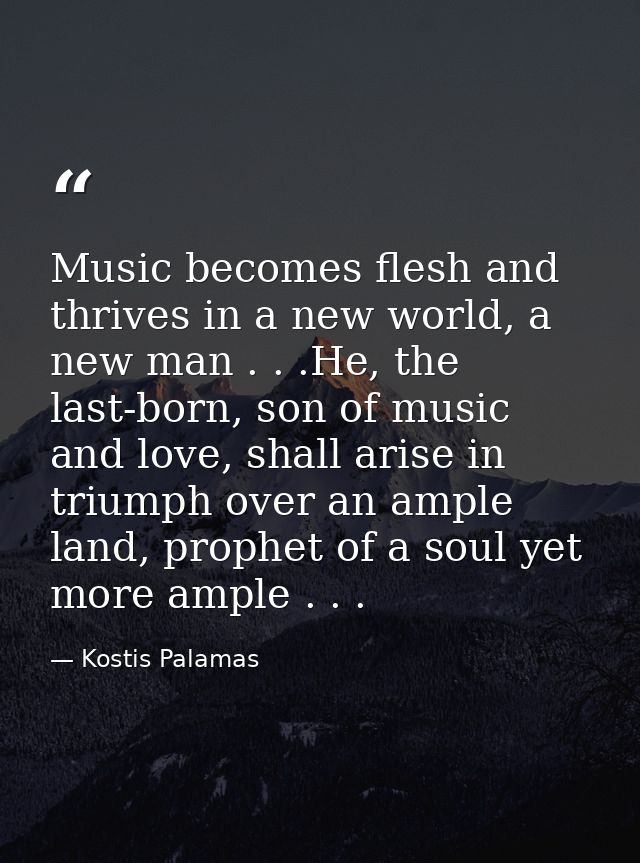 Music becomes flesh and thrives in a new world, a new man . . .He, the last-born, son of music and love, shall arise in  — Kostis Palamas