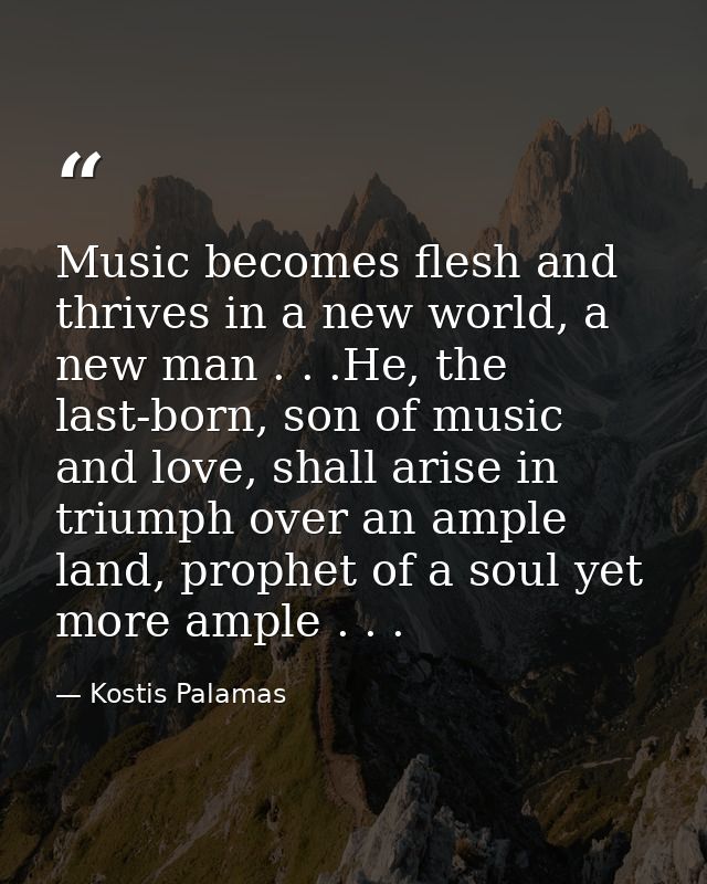 Music becomes flesh and thrives in a new world, a new man . . .He, the last-born, son of music and love, shall arise in  — Kostis Palamas