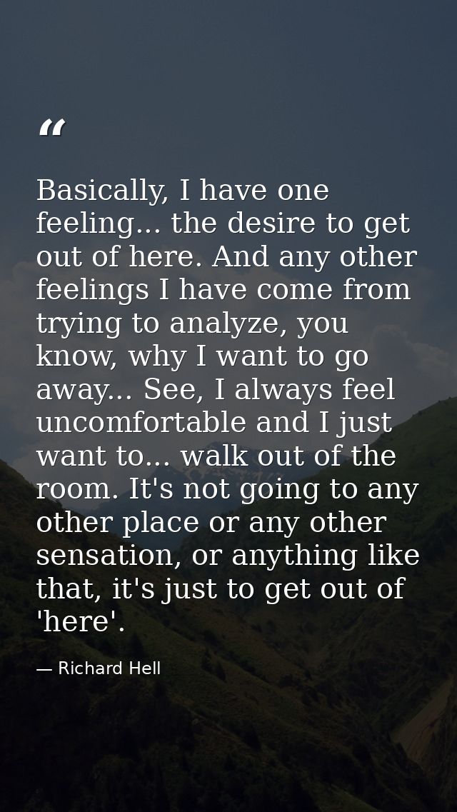Basically, I have one feeling... the desire to get out of here. And any other feelings I have come from trying to analyz — Richard Hell