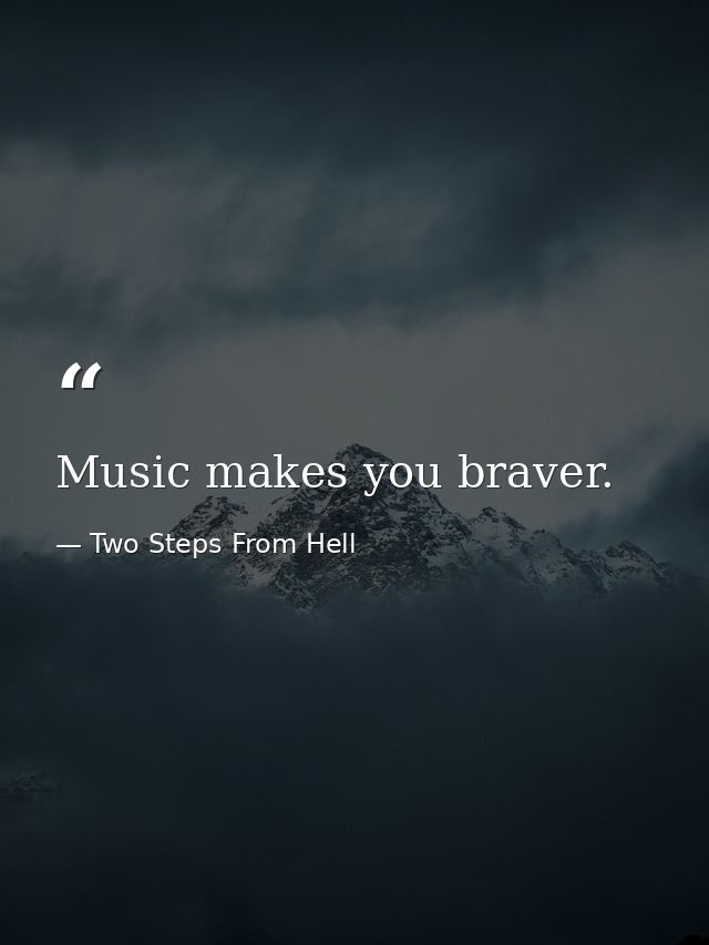 Music makes you braver. — Two Steps From Hell