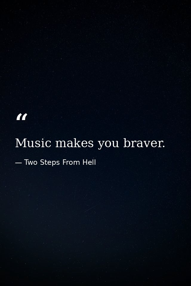 Music makes you braver. — Two Steps From Hell
